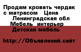 Продам кровать-чердак с матрасом › Цена ­ 18 000 - Ленинградская обл. Мебель, интерьер » Детская мебель   